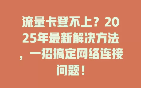 流量卡登不上？2025年最新解决方法，一招搞定网络连接问题！
