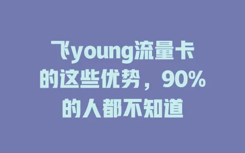 飞young流量卡的这些优势，90%的人都不知道