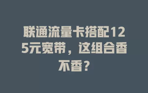 联通流量卡搭配125元宽带，这组合香不香？