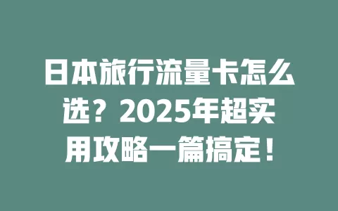 日本旅行流量卡怎么选？2025年超实用攻略一篇搞定！