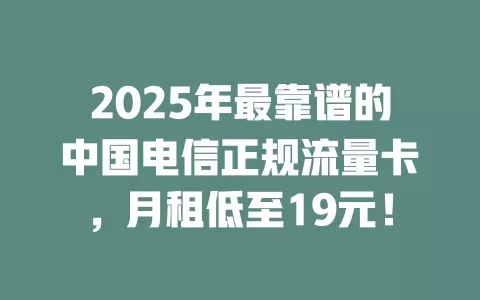 2025年最靠谱的中国电信正规流量卡，月租低至19元！