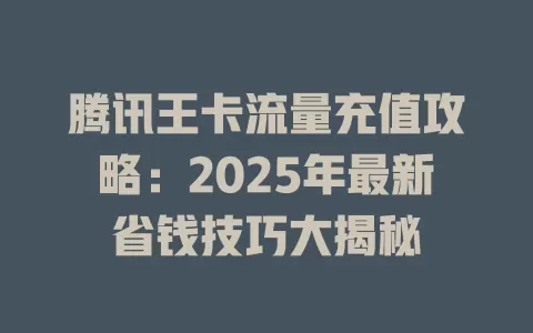 腾讯王卡流量充值攻略：2025年最新省钱技巧大揭秘