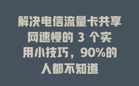 解决电信流量卡共享网速慢的 3 个实用小技巧，90%的人都不知道