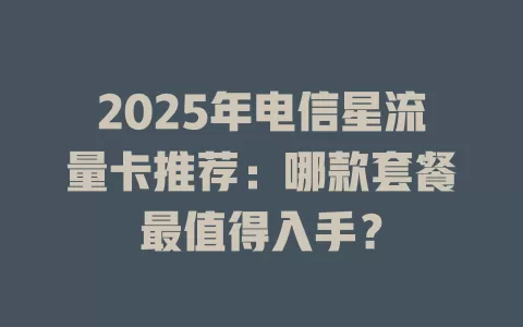 2025年电信星流量卡推荐：哪款套餐最值得入手？