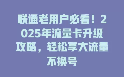 联通老用户必看！2025年流量卡升级攻略，轻松享大流量不换号