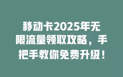移动卡2025年无限流量领取攻略，手把手教你免费升级！