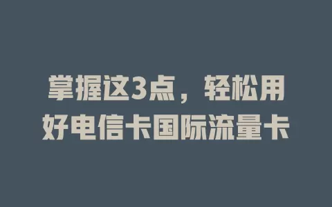 掌握这3点，轻松用好电信卡国际流量卡