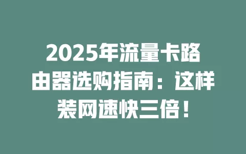 2025年流量卡路由器选购指南：这样装网速快三倍！