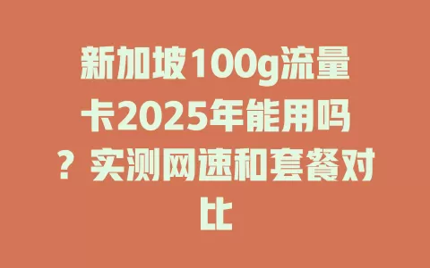 新加坡100g流量卡2025年能用吗？实测网速和套餐对比