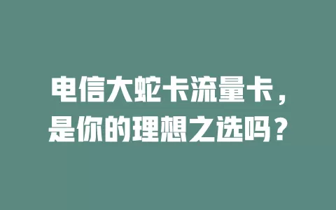电信大蛇卡流量卡，是你的理想之选吗？