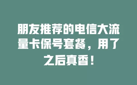 朋友推荐的电信大流量卡保号套餐，用了之后真香！