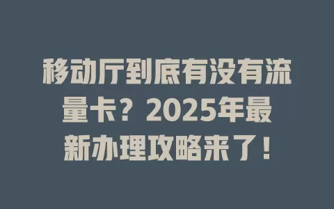 移动厅到底有没有流量卡？2025年最新办理攻略来了！