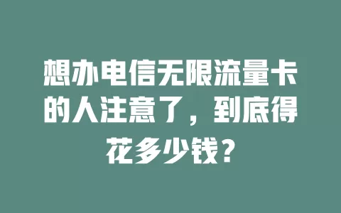 想办电信无限流量卡的人注意了，到底得花多少钱？