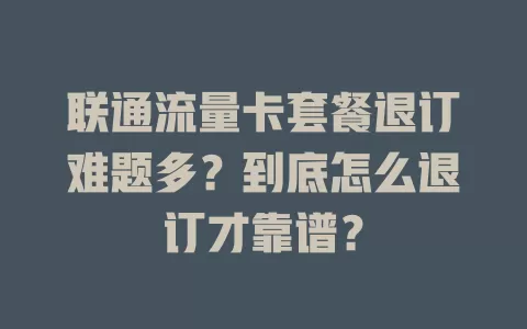 联通流量卡套餐退订难题多？到底怎么退订才靠谱？