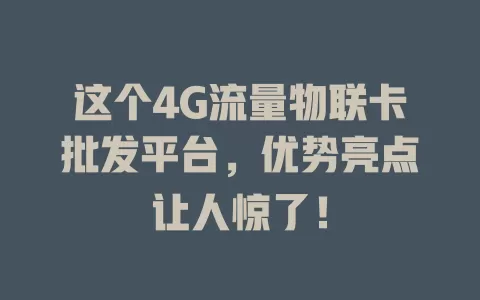 这个4G流量物联卡批发平台，优势亮点让人惊了！