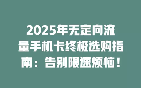 2025年无定向流量手机卡终极选购指南：告别限速烦恼！