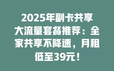2025年副卡共享大流量套餐推荐：全家共享不降速，月租低至39元！