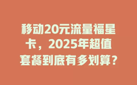 移动20元流量福星卡，2025年超值套餐到底有多划算？