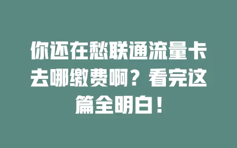 你还在愁联通流量卡去哪缴费啊？看完这篇全明白！