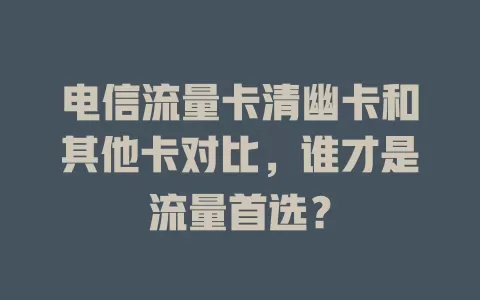 电信流量卡清幽卡和其他卡对比，谁才是流量首选？