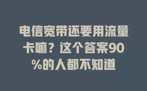电信宽带还要用流量卡嘛？这个答案90%的人都不知道
