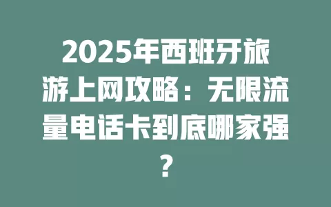 2025年西班牙旅游上网攻略：无限流量电话卡到底哪家强？