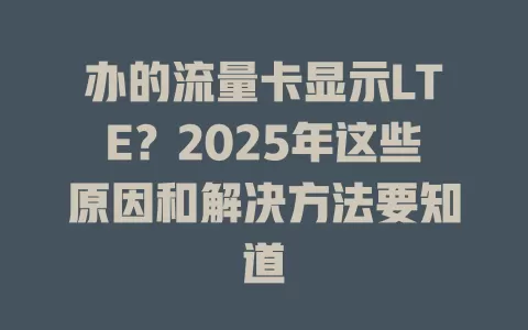 办的流量卡显示LTE？2025年这些原因和解决方法要知道