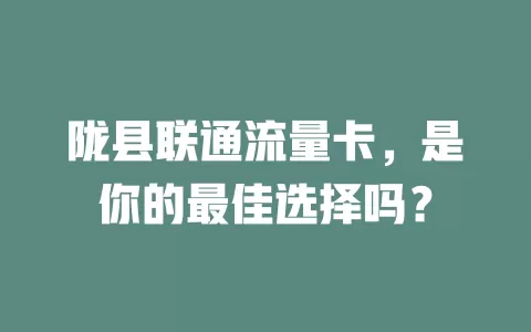 陇县联通流量卡，是你的最佳选择吗？