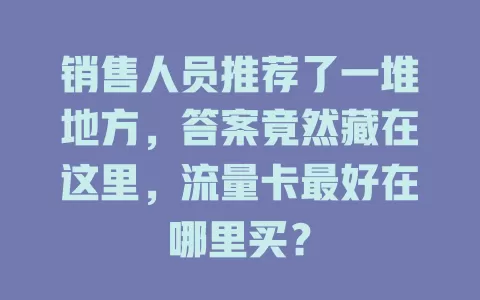 销售人员推荐了一堆地方，答案竟然藏在这里，流量卡最好在哪里买？
