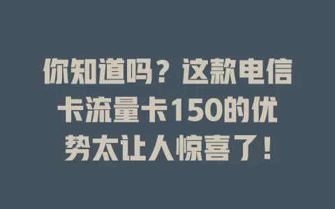 你知道吗？这款电信卡流量卡150的优势太让人惊喜了！