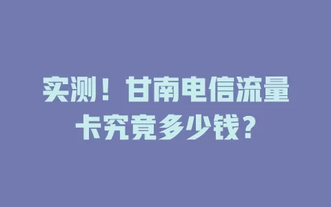 实测！甘南电信流量卡究竟多少钱？