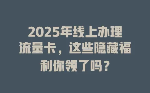 2025年线上办理流量卡，这些隐藏福利你领了吗？