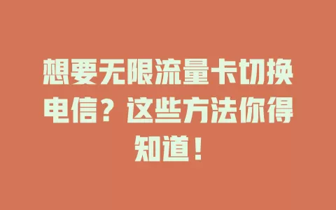 想要无限流量卡切换电信？这些方法你得知道！