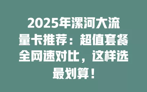 2025年漯河大流量卡推荐：超值套餐全网速对比，这样选最划算！