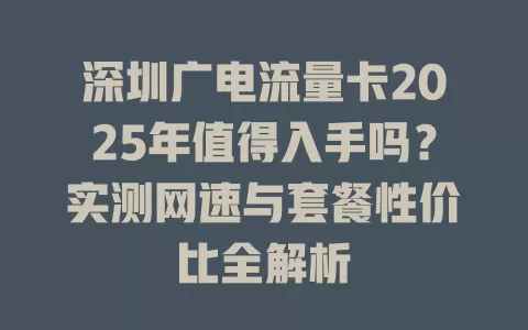深圳广电流量卡2025年值得入手吗？实测网速与套餐性价比全解析