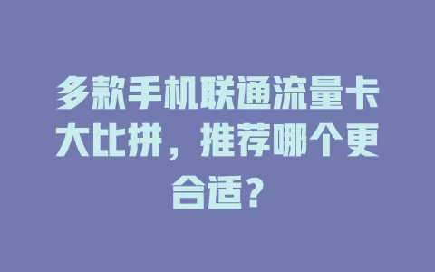 多款手机联通流量卡大比拼，推荐哪个更合适？