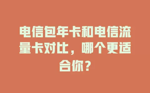 电信包年卡和电信流量卡对比，哪个更适合你？