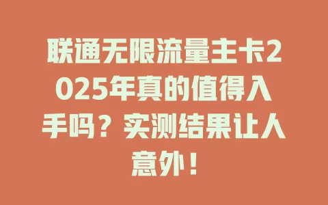 联通无限流量主卡2025年真的值得入手吗？实测结果让人意外！