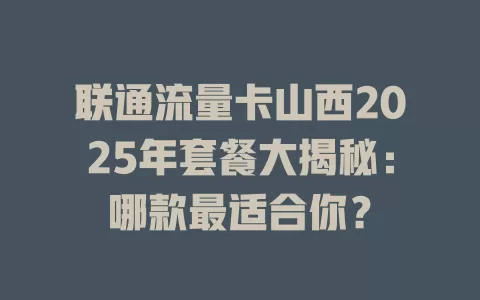 联通流量卡山西2025年套餐大揭秘：哪款最适合你？