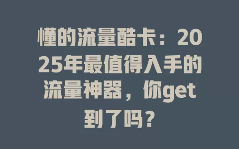 懂的流量酷卡：2025年最值得入手的流量神器，你get到了吗？