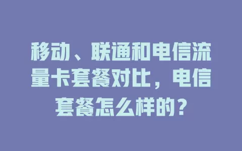 移动、联通和电信流量卡套餐对比，电信套餐怎么样的？