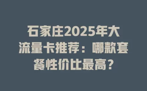 石家庄2025年大流量卡推荐：哪款套餐性价比最高？