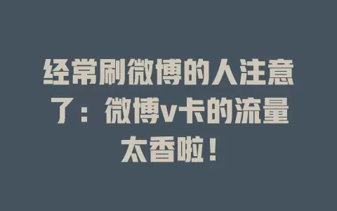 经常刷微博的人注意了：微博v卡的流量太香啦！