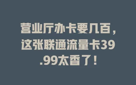 营业厅办卡要几百，这张联通流量卡39.99太香了！