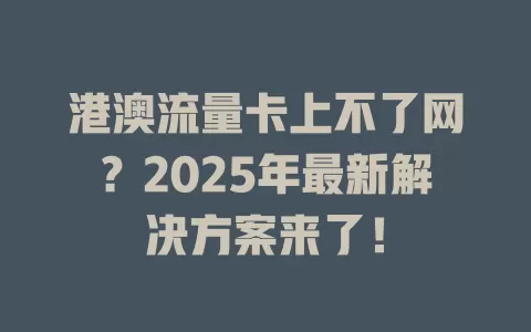 港澳流量卡上不了网？2025年最新解决方案来了！