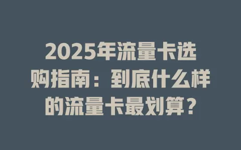 2025年流量卡选购指南：到底什么样的流量卡最划算？