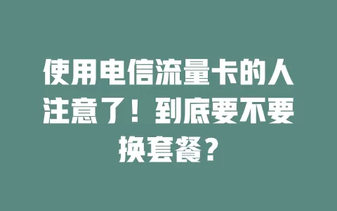 使用电信流量卡的人注意了！到底要不要换套餐？