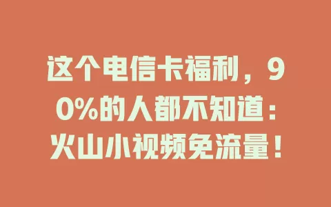 这个电信卡福利，90%的人都不知道：火山小视频免流量！