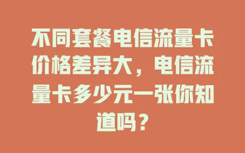 不同套餐电信流量卡价格差异大，电信流量卡多少元一张你知道吗？