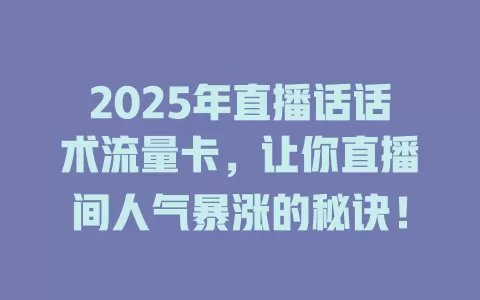 2025年直播话话术流量卡，让你直播间人气暴涨的秘诀！